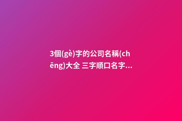 3個(gè)字的公司名稱(chēng)大全 三字順口名字公司-第1張-公司起名-玄機(jī)派